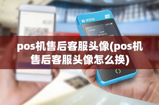 pos机售后客服头像(pos机售后客服头像怎么换)