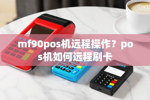 mf90pos机远程操作？pos机如何远程刷卡