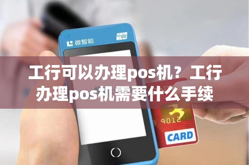 工行可以办理pos机？工行办理pos机需要什么手续