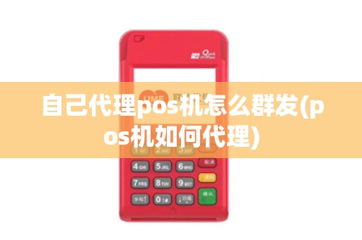 自己代理pos机怎么群发(pos机如何代理)