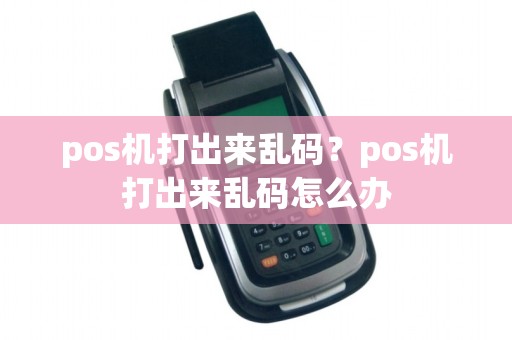pos机打出来乱码？pos机打出来乱码怎么办
