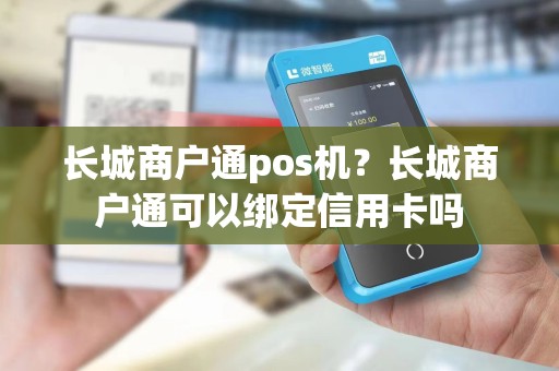 长城商户通pos机？长城商户通可以绑定信用卡吗