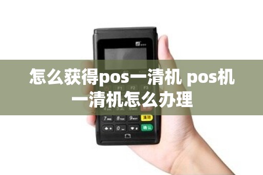 怎么获得pos一清机 pos机一清机怎么办理