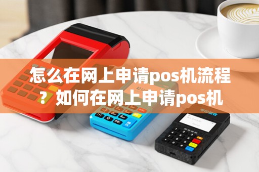 怎么在网上申请pos机流程？如何在网上申请pos机