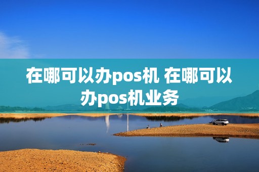 在哪可以办pos机 在哪可以办pos机业务