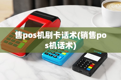 售pos机刷卡话术(销售pos机话术)