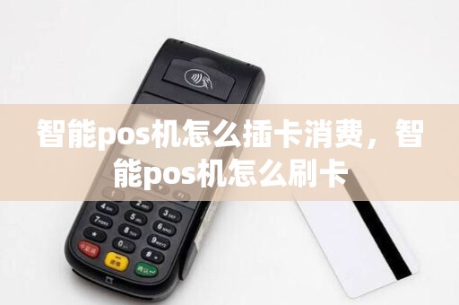 智能pos机怎么插卡消费，智能pos机怎么刷卡