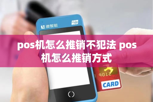 pos机怎么推销不犯法 pos机怎么推销方式