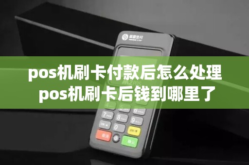 pos机刷卡付款后怎么处理 pos机刷卡后钱到哪里了