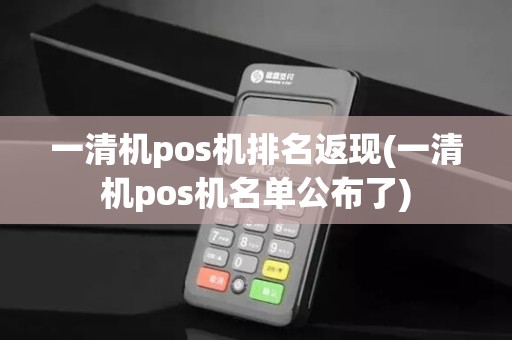 一清机pos机排名返现(一清机pos机名单公布了)