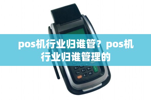 pos机行业归谁管？pos机行业归谁管理的