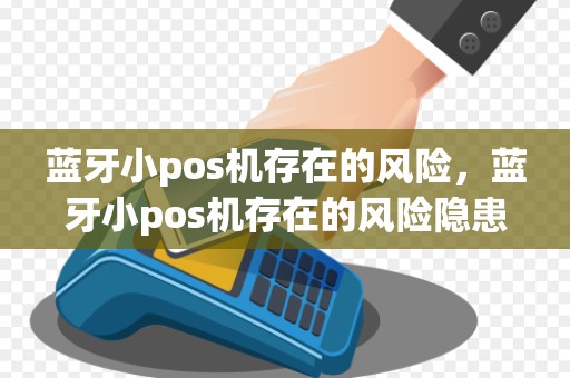 蓝牙小pos机存在的风险，蓝牙小pos机存在的风险隐患