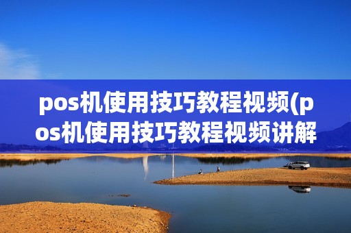 pos机使用技巧教程视频(pos机使用技巧教程视频讲解)