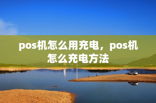 pos机怎么用充电，pos机怎么充电方法