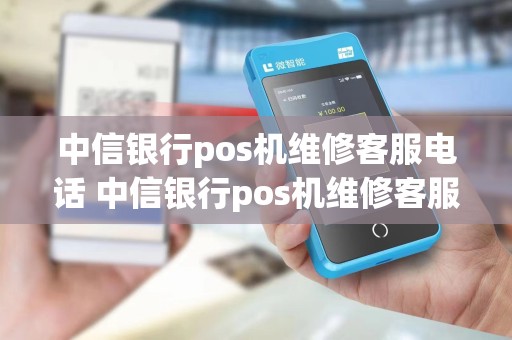 中信银行pos机维修客服电话 中信银行pos机维修客服电话是多少