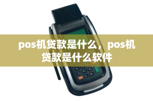 pos机贷款是什么，pos机贷款是什么软件