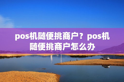 pos机随便挑商户？pos机随便挑商户怎么办
