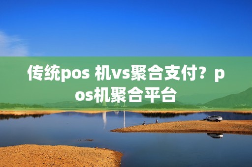 传统pos 机vs聚合支付？pos机聚合平台