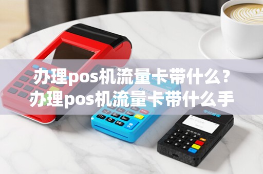 办理pos机流量卡带什么？办理pos机流量卡带什么手续