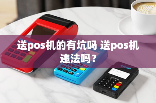 送pos机的有坑吗 送pos机违法吗？