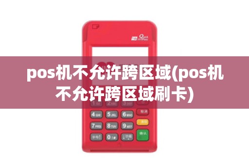 pos机不允许跨区域(pos机不允许跨区域刷卡)