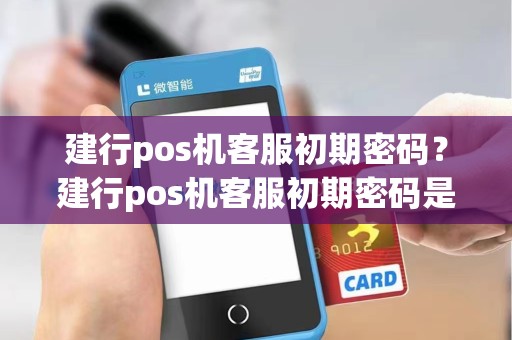 建行pos机客服初期密码？建行pos机客服初期密码是多少
