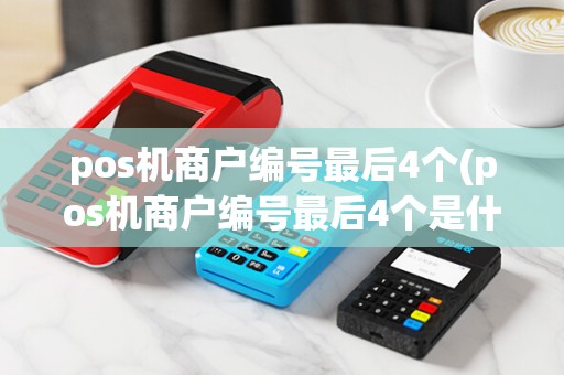 pos机商户编号最后4个(pos机商户编号最后4个是什么)
