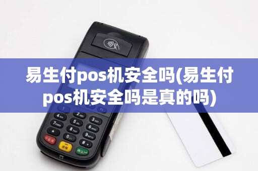 易生付pos机安全吗(易生付pos机安全吗是真的吗)