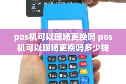 pos机可以现场更换吗 pos机可以现场更换吗多少钱