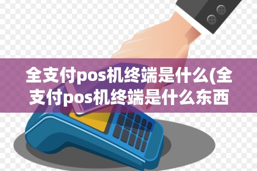 全支付pos机终端是什么(全支付pos机终端是什么东西)