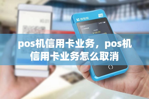pos机信用卡业务，pos机信用卡业务怎么取消