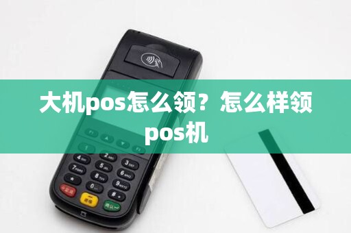 大机pos怎么领？怎么样领pos机