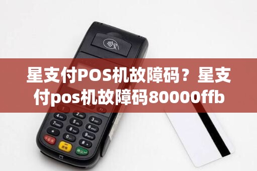 星支付POS机故障码？星支付pos机故障码80000ffb