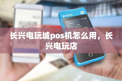 长兴电玩城pos机怎么用，长兴电玩店