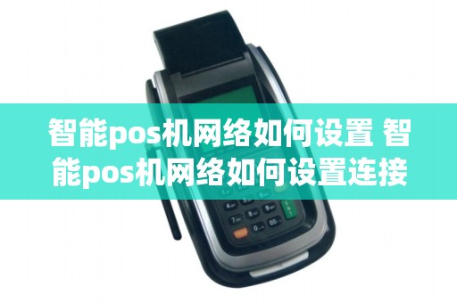 智能pos机网络如何设置 智能pos机网络如何设置连接