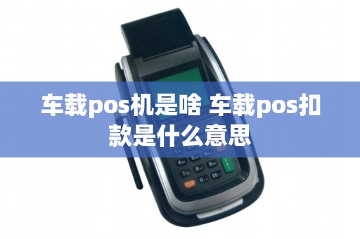 车载pos机是啥 车载pos扣款是什么意思