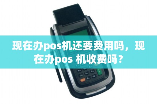 现在办pos机还要费用吗，现在办pos 机收费吗？