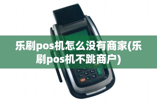 乐刷pos机怎么没有商家(乐刷pos机不跳商户)