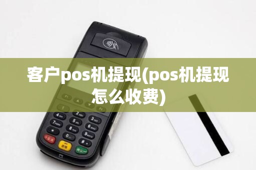 客户pos机提现(pos机提现怎么收费)