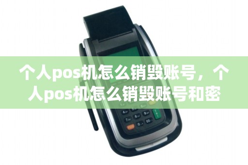 个人pos机怎么销毁账号，个人pos机怎么销毁账号和密码