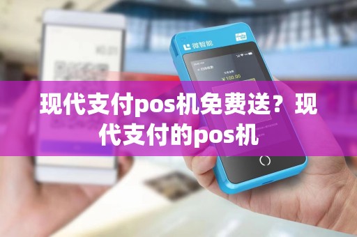 现代支付pos机免费送？现代支付的pos机