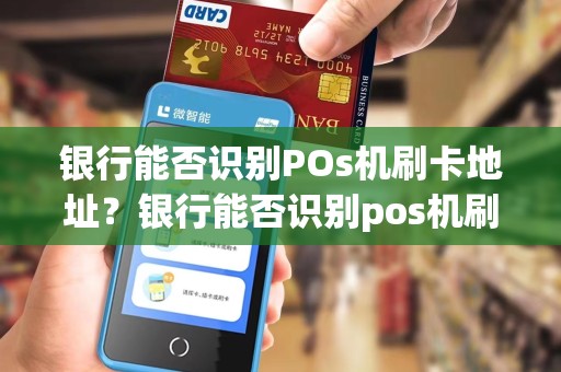 银行能否识别POs机刷卡地址？银行能否识别pos机刷卡地址和电话
