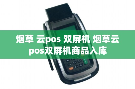 烟草 云pos 双屏机 烟草云pos双屏机商品入库