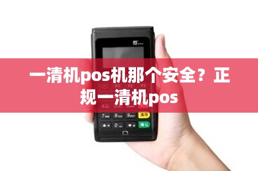一清机pos机那个安全？正规一清机pos