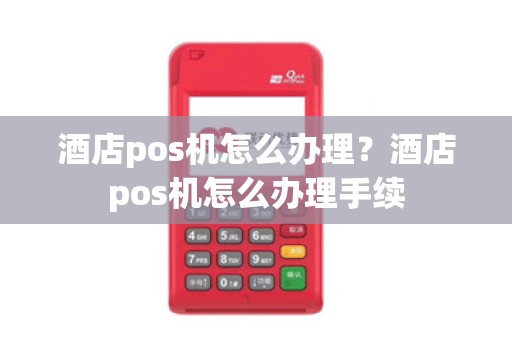 酒店pos机怎么办理？酒店pos机怎么办理手续