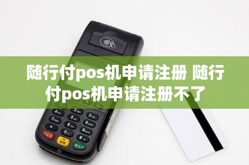 随行付pos机申请注册 随行付pos机申请注册不了