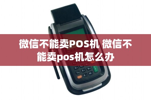 微信不能卖POS机 微信不能卖pos机怎么办