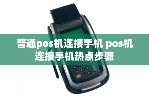 普通pos机连接手机 pos机连接手机热点步骤