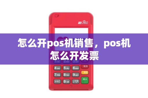 怎么开pos机销售，pos机怎么开发票