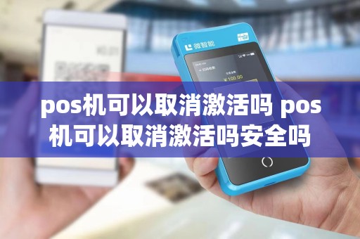 pos机可以取消激活吗 pos机可以取消激活吗安全吗